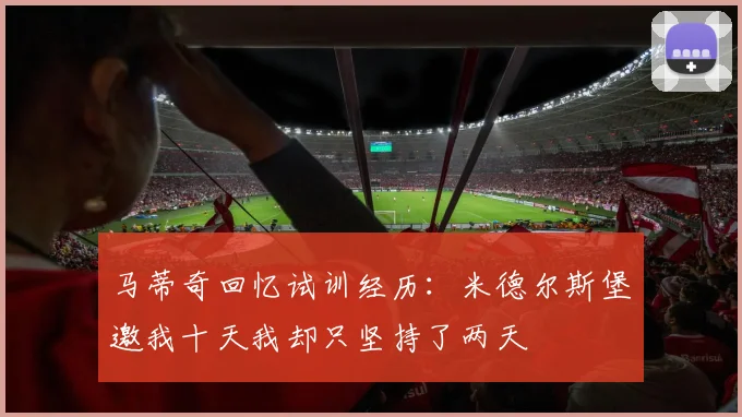 马蒂奇回忆试训经历：米德尔斯堡邀我十天我却只坚持了两天